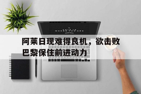 九游娱乐网页版-阿莱日现难得良机，欲击败巴黎保住前进动力