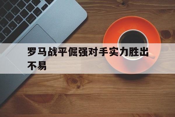 -罗马战平倔强对手实力胜出不易的简单介绍